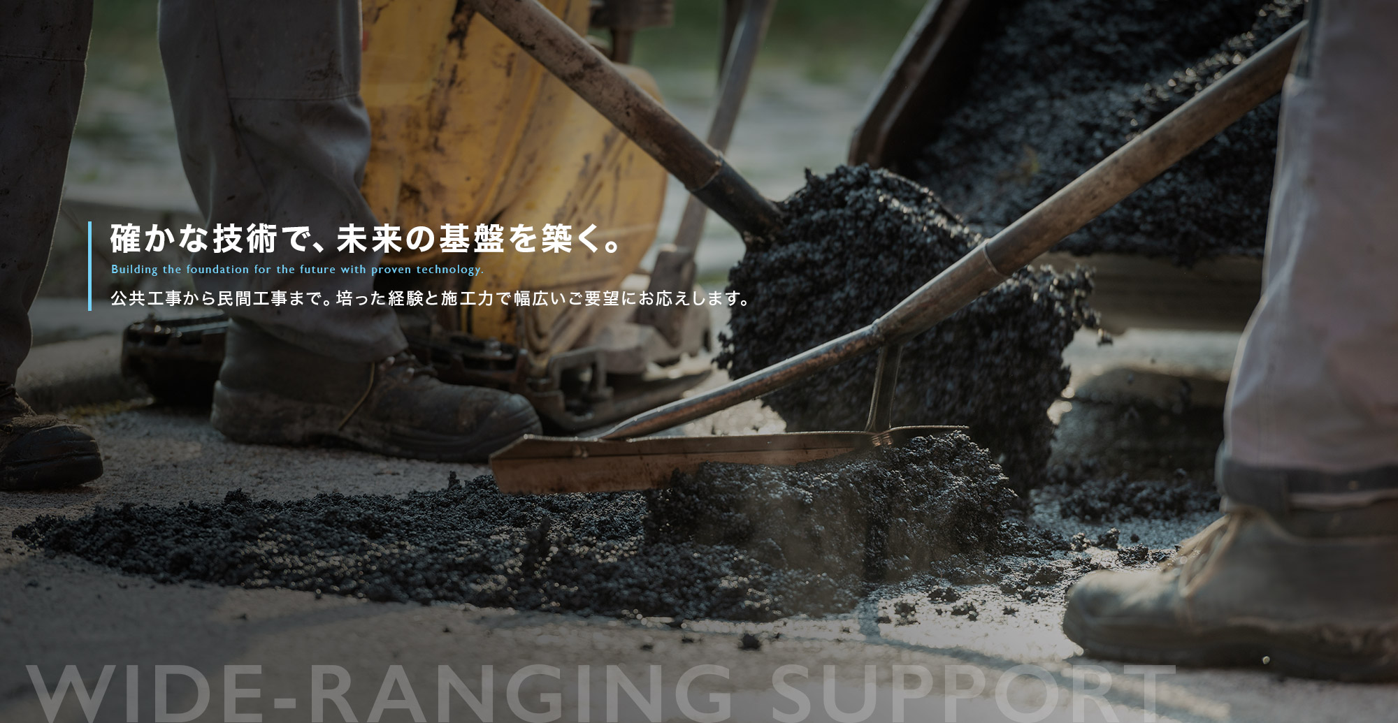 確かな技術で、未来の基盤を築く。公共工事から民間工事まで。培った経験と施工力で幅広いご要望にお応えします。